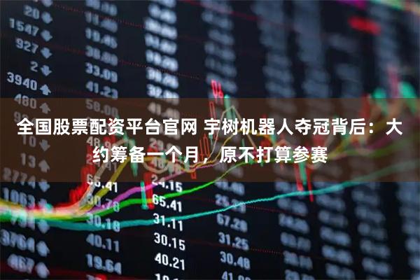 全国股票配资平台官网 宇树机器人夺冠背后：大约筹备一个月，原不打算参赛