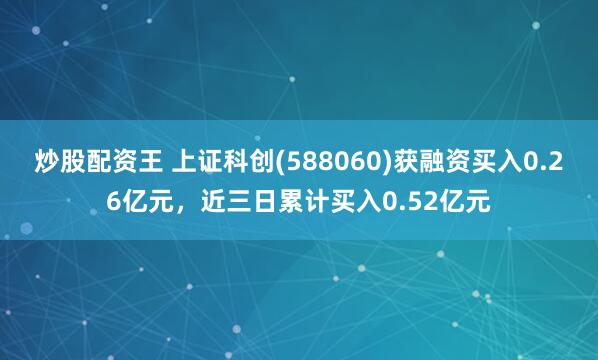 炒股配资王 上证科创(588060)获融资买入0.26亿元，近三日累计买入0.52亿元