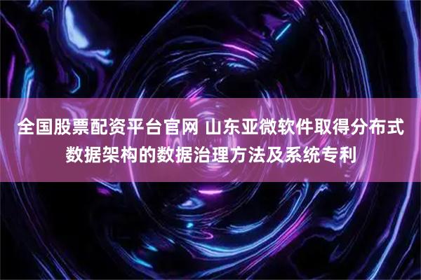 全国股票配资平台官网 山东亚微软件取得分布式数据架构的数据治理方法及系统专利