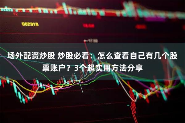 场外配资炒股 炒股必看：怎么查看自己有几个股票账户？3个超实用方法分享