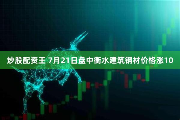 炒股配资王 7月21日盘中衡水建筑钢材价格涨10