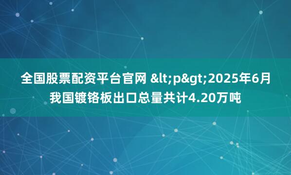 全国股票配资平台官网 <p>2025年6月我国镀铬板出口总量共计4.20万吨