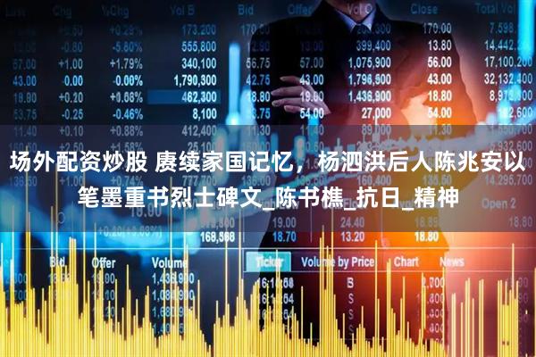 场外配资炒股 赓续家国记忆，杨泗洪后人陈兆安以笔墨重书烈士碑文_陈书樵_抗日_精神