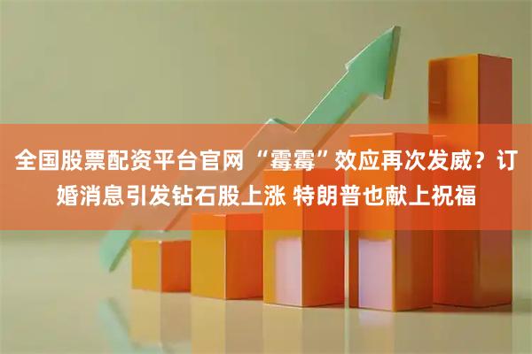 全国股票配资平台官网 “霉霉”效应再次发威？订婚消息引发钻石股上涨 特朗普也献上祝福