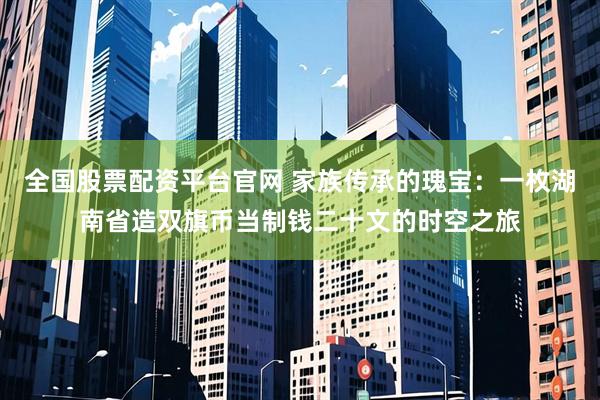 全国股票配资平台官网 家族传承的瑰宝：一枚湖南省造双旗币当制钱二十文的时空之旅