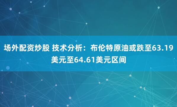场外配资炒股 技术分析：布伦特原油或跌至63.19美元至64.61美元区间
