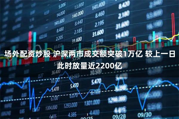 场外配资炒股 沪深两市成交额突破1万亿 较上一日此时放量近2200亿