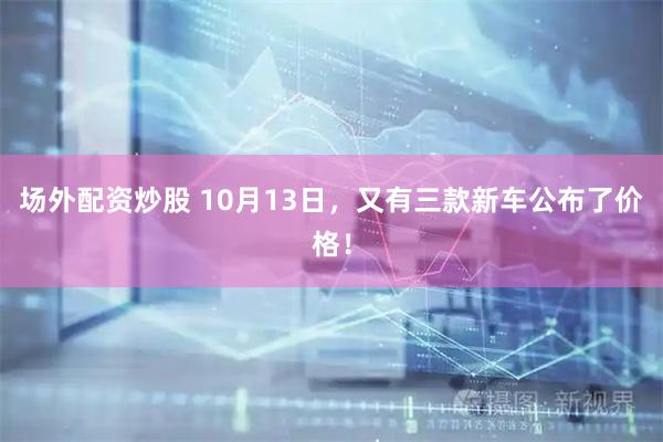场外配资炒股 10月13日，又有三款新车公布了价格！