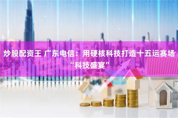 炒股配资王 广东电信：用硬核科技打造十五运赛场“科技盛宴”