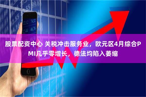 股票配资中心 关税冲击服务业，欧元区4月综合PMI几乎零增长，德法均陷入萎缩
