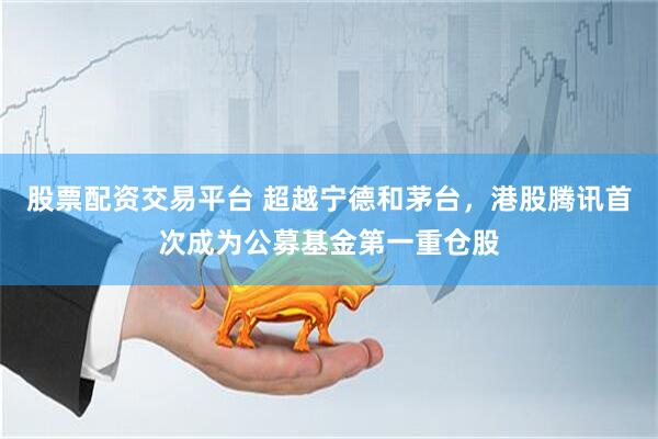 股票配资交易平台 超越宁德和茅台，港股腾讯首次成为公募基金第一重仓股