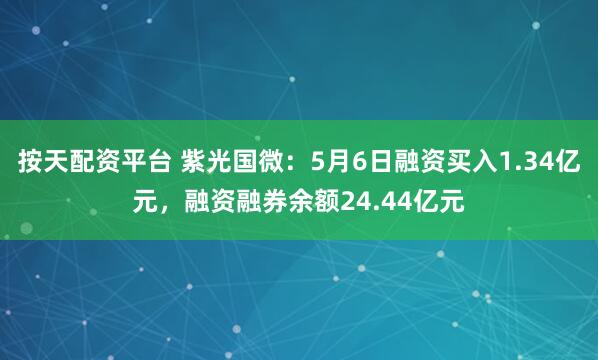 按天配资平台 紫光国微：5月6日融资买入1.34亿元，融资融券余额24.44亿元