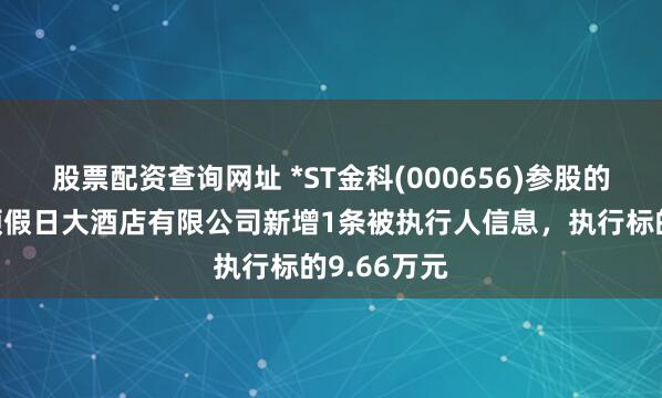 股票配资查询网址 *ST金科(000656)参股的福建希尔顿假日大酒店有限公司新增1条被执行人信息，执行标的9.66万元