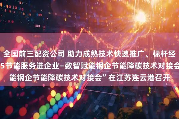 全国前三配资公司 助力成熟技术快速推广、标杆经验广泛传播——“2025节能服务进企业—数智赋能钢企节能降碳技术对接会”在江苏连云港召开
