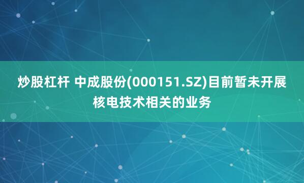 炒股杠杆 中成股份(000151.SZ)目前暂未开展核电技术相关的业务