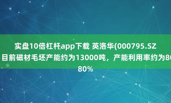 实盘10倍杠杆app下载 英洛华(000795.SZ)：目前磁材毛坯产能约为13000吨，产能利用率约为80%
