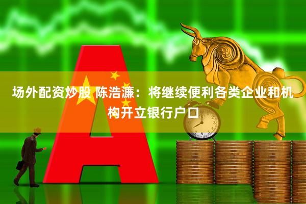 场外配资炒股 陈浩濂：将继续便利各类企业和机构开立银行户口