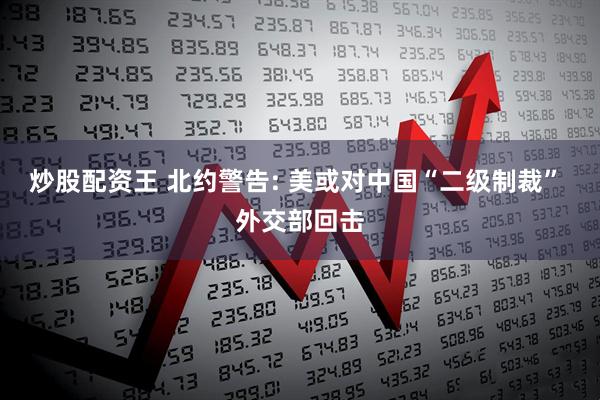 炒股配资王 北约警告: 美或对中国“二级制裁” 外交部回击