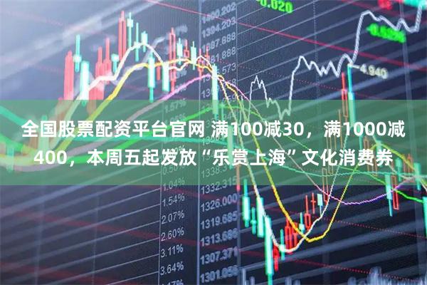 全国股票配资平台官网 满100减30，满1000减400，本周五起发放“乐赏上海”文化消费券